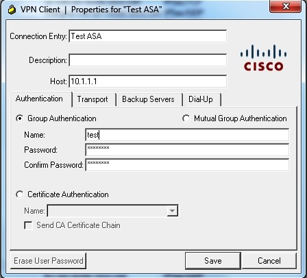 @ VPN Client | Propertie

ies for “Test ASA’ =—_

Connection Enty: [Test ASA

ctltontis
cisco

Desctpton

Host: 01.11

Authentication | Trantpot | Backup Severs | DihUp |

© Group Authentication © Mutual Group Authentication

Name: Real

Paseword

Confirm Password

© Cettticate Authentication

Naf O”O”~C

I Send CA Certificate Chain

|) ese User Paso Save Cancel