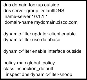 dns domain-lookup outside
dns server-group DefaultNS
name-server 10.1.1.1

domain-name mydomain.cisco.com

dynamic-filter updater-client enable

dynamic-filter use-database

dynamic-filter enable interface outside

policy-map global_policy
class inspection_default
inspect dns dynamic-filter-snoop