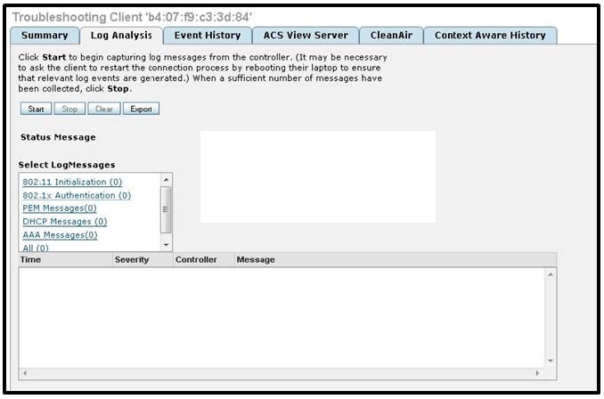 Summary | Log Analysis | EventHistory | ACS View Server | Cleanair | Context Aware History

Click Start to begin capturing lag messages from the controller. (It may be necessary
to ask the client to restart the connection process by rebooting their laptop to ensure

that relevant log events are geverated.) When a sufficient number of messages have

been collected, click Stop.

Sian) [Se Breet
Status Message
Select LogMessages

$02.11 Iniisization (0)
1802.2 Authentication (0

Aaa Message
im
Tine Tovey Convener