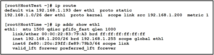 [root@HostTest ~]# ip route
default via 192.168.1.193 dev ethl proto static
192.168.1.0/26 dev ethl proto kernel scope link src 192.168.1.200 metric 1

[root@HostTime ~]# ip addr show eth1

ethl: mtu 1500 qdisc pfifo_fast qlen 1000
link/ether 00:0C:22:83:79:A3 brd ££:££:££:££:££:££
inet 192.168.1.200/26 brd 192.168.1.255 scope global eth1
inet6 fe8! 20c:29ff:fe89:79b3/64 scope link
valid lft forever preferred _1ft forever