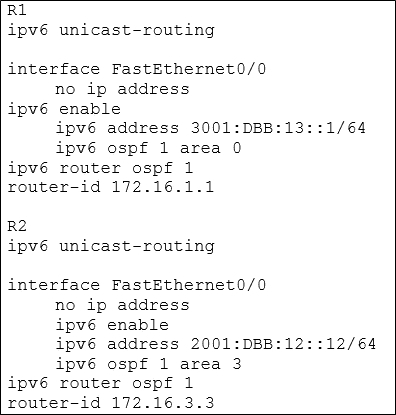 RL
ipv6é unicast-routing

interface FastEthernet0/0
no ip address

ipvé enable
ipvé address 3001:DBB:13::1/64
ipvé ospf 1 area 0

ipvé router ospf 1

router-id 172.16.1.1

R2
ipv6é unicast-routing

interface FastEthernet0/0
no ip address
ipvé enable
ipvé address 2001:DBB:12::12/64
ipvé ospf 1 area 3
ipvé router ospf 1
router-id 172.16.3.3