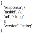 {
‘response’, {
‘taskid’, Q;
‘url’, “string”

k

‘version’, “string”
}
