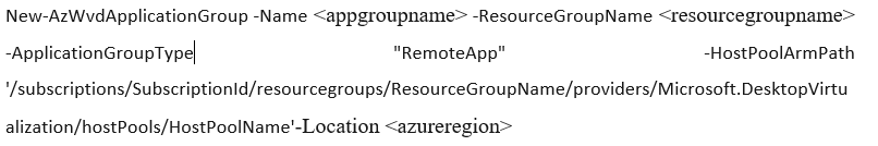 New-AzWvdApplicationGroup -Name <appgroupname> -ResourceGroupName <resourcegroupname>
-ApplicationGroupType| “RemoteApp" -HostPoolArmPath
'/subscriptions/Subscriptionid/resourcegroups/ResourceGroupName/providers/Microsoft.DesktopVirtu

alization/hostPools/HostPoolName'-Location <azureregion>