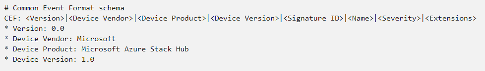 # Common Event Format schema

CEF: <Version>|<Device Vendor>|<Device Product>|<Device Version>|<Signature ID>|<Name>|<Severity>|<Extensions>
* Version: 0.0

Device Vendor: Microsoft

Device Product: Microsoft Azure Stack Hub

x
x
* Device Version: 1.0