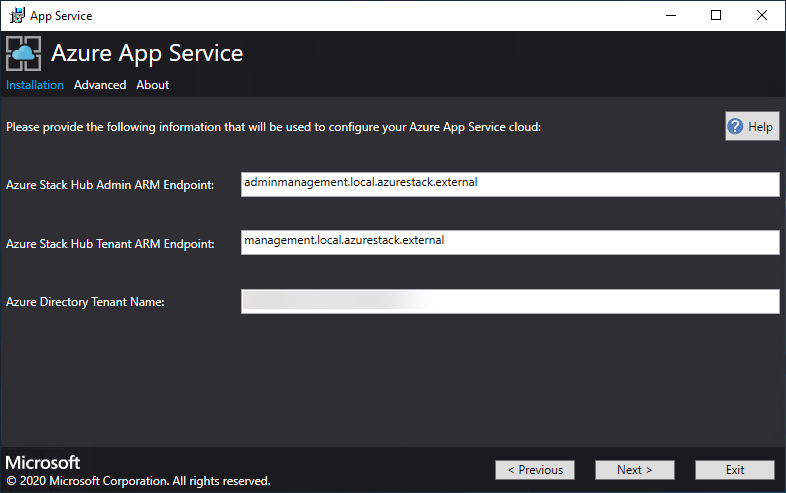 fad Azure App Service

Installation Advanced About

Please provide the following information that will be used to configure your Azure App Service cloud:

‘Azure Stack Hub Admin ARM Endpoint:

‘Azure Stack Hub Tenant ARM Endpoint:

‘Azure Directory Tenant Name:

Microsoft
‘© 2020 Microsoft Corporation. All rights reserved.