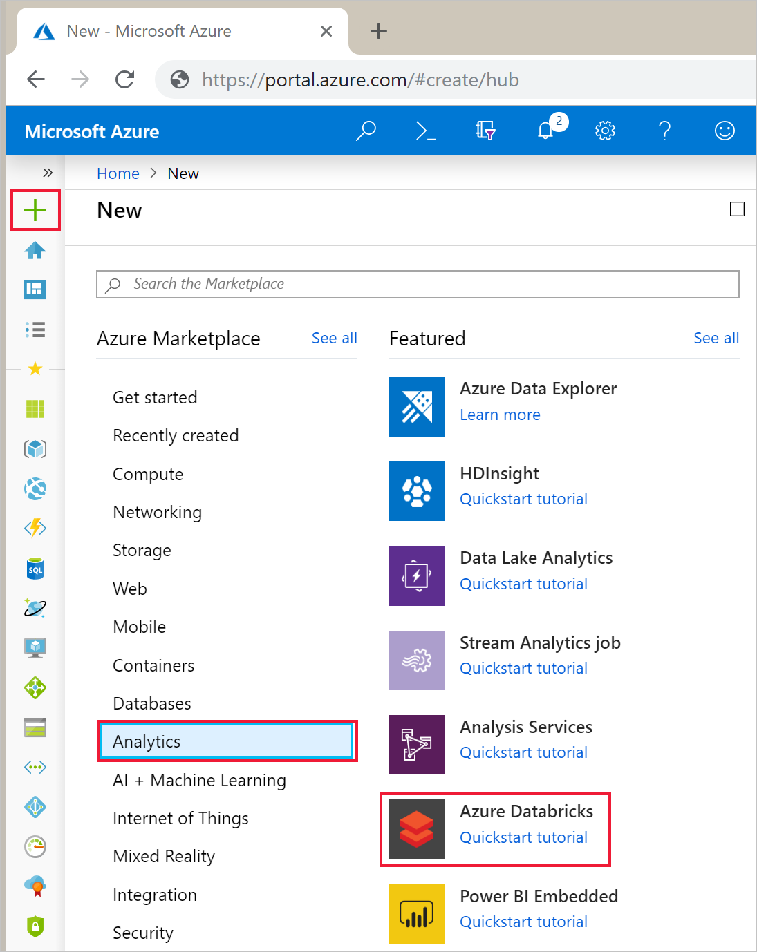 M&@ New - Microsoft Azure x +

€ C @ hittps://portal.azure.com/#create/hub
Microsoft Azure yo) >» ly e & 2 S)
» Home > New

New im

2 Search the Marketplace

Azure Marketplace Seeall Featured See all

Get started %~ Azure Data Explorer
Vx Learn more

Recently created

@

= Compute HDInsight

(@ . .

a . Quickstart tutorial
Networking
Storage Data Lake Analytics
Web Quickstart tutorial
Mobile

Stream Analytics job

Containers Quickstart tutorial

4

Databases

> Een
nalytics me Quickstart tutorial

Al + Machine Learning

Azure Databricks

Internet of Things
Quickstart tutorial
Mixed Reality

Integration Power BI Embedded

Quickstart tutorial

@esOeotc Ho eva s

Security