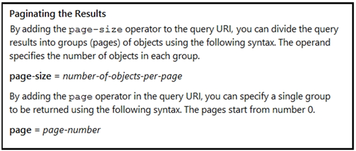Paginating the Results

By adding the page-size operator to the query URI, you can divide the query
results into groups (pages) of objects using the following syntax. The operand
specifies the number of objects in each group.

page-size = number-of-objects-per-page

By adding the page operator in the query URI, you can specify a single group
to be returned using the following syntax. The pages start from number 0.

page = page-number