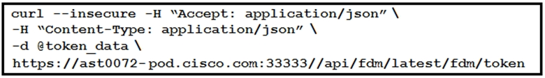 curl --insecure -H “Accept: application/json” \
-H “Content-Type: application/json” \

-d @token_data \
https: //ast0072- pod. cisco. com: 33333//api/fdm/latest/fdm/token