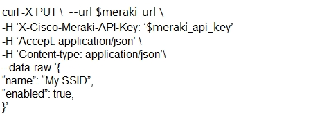curl-X PUT \ --url $meraki_url \

-H °X-Cisco-Meraki-API-Key: ‘$meraki_api_key’
-H ‘Accept: application/json’ \

-H ‘Content-type: applicationjson’\

—data-raw ‘{

‘name’ “My SSID’,

‘enabled’: true,

y