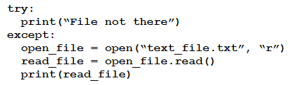 try:
print (“File not there”)
except:
open_file = open(“text_file.txt”, “r’)
read file = open_file.read()
print (read_file)