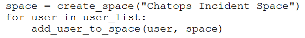space = create_space("Chatops Incident Space")
for user in user list:
add_user_to_space(user, space)