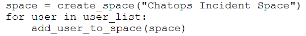 space = create space("Chatops Incident Space")
for user in user_list:
add_user_to_space (space)