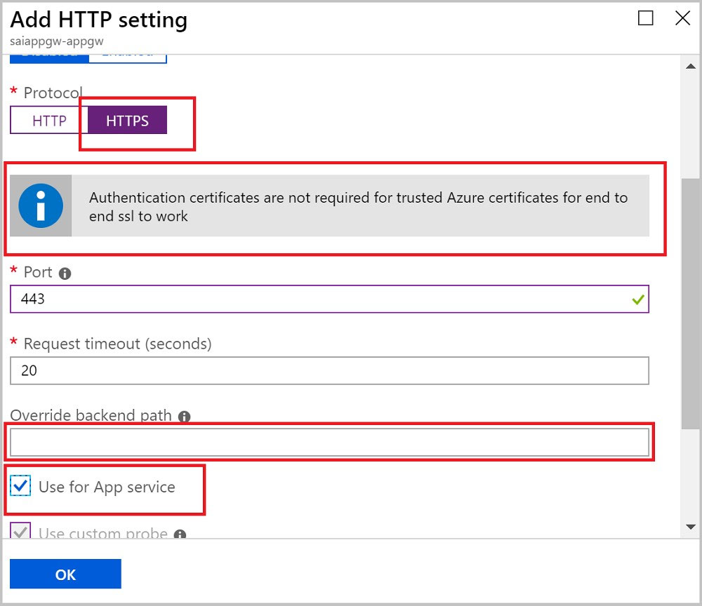 Add HTTP setting

saiappgw-appgw
ene”

* Protoco

HTTP

i] Authentication certificates are not required for trusted Azure certificates for end to

end ssl to work

* Port @
443 vv

* Request timeout (seconds)
20

Override backend = °
Use for App service

vk