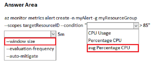 Answer Area

az monitor metrics alert create -n myAlert-g myResourceGroup

--scopes targetResourcelD --condition "| v|>85"

5m CPU Usage
Percentage CPU

--evaluation-frequency

~auto-mitigate