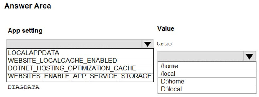 Answer Area

App setting Value

W true
LOCALAPPDATA
WEBSITE_LOCALCACHE_ENABLED
DOTNET_HOSTING_OPTIMIZATION_CACHE /nome
WEBSITES_ENABLE_APP_SERVICE_STORAGE] | /local

D:\nome

DIAGDATA D:\local