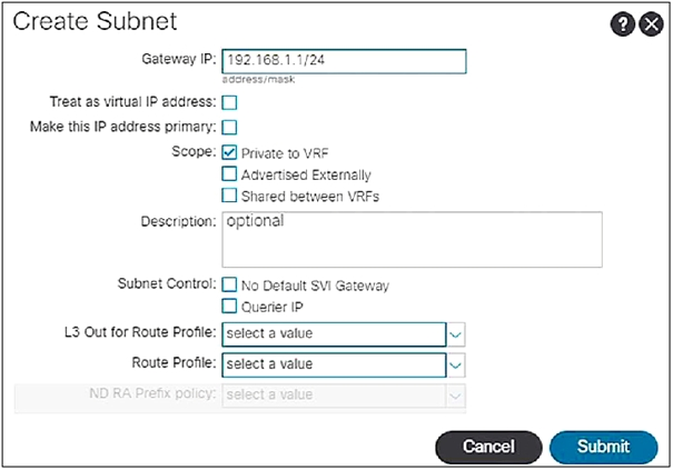 Create Subnet

ee

Gateway IP: [782.168,1.1/28

Treat as virtual IP address: []
‘Make this IP address primary: []

Scope: A Private to VRE
DaAavenised Externally
Cishared between VRFs
Description: [optional

‘Subnet Control: no Detauit Svi Gateway
ODauerier iP

L3 Out for Route Profile: [select a value

Route Profile: [select a value