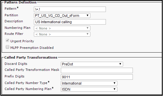 Partition PT_US_VG_CD_Out_xForm
Description US International calling
Numbering Plan
Route Filter

Urgent Priority

MLPP Preemption Disabled

[Called Party Transformations
Discard Digits PreDot
Called Party Transformation Mask

Prefix Digits 9011

Called Party Number Type* International
Called Party Numbering Plan* [ISDN