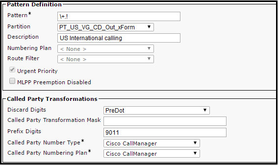 Partition PT_US_VG_CD_Out_xForm
Description US International calling
Numbering Plan
Route Filter

Urgent Priority

MLPP Preemption Disabled

[Called Party Transformations:
Discard Digits PreDot
Called Party Transformation Mask
Prefix Digits 9011

Called Party Number Type* Cisco CallManager

Called Party Numbering Plan* [Cisco CallManager