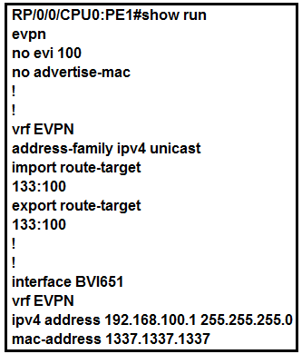 RP/0/0/CPU0:PE1#show run
evpn

no evi 100

no advertise-mac

!

!

vrf EVPN

address-family ipv4 unicast
import route-target

133:100
export route-target

133:100

!

!

interface BVI651

vif EVPN

ipv4 address 192.168.100.1 255.255.255.0|
mac-address 1337.1337.1337