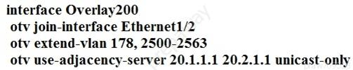 interface Overlay200

otv join-interface Ethernet1/2

otv extend-vlan 178, 2500-2563

otv use-adjacency-server 20.1.1.1 20.2.1.1 unicast-