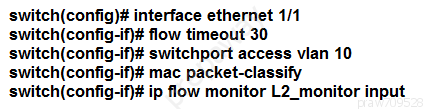 switch(config)# interface ethernet 1/1
switch(config-if}# flow timeout 30
switch(config-if}# switchport access vian 10
switch(config-if}# mac packet-classify
switch(config-if}# ip flow monitor L2_monitor input