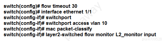 switch(config)# flow timeout 30
switch(config)# interface ethernet 1/1

switch(config-if}# switchport

switch(config-if}# switchport access vian 10

switch(config-if}# mac packet-classify

switch(config-if}# layer2-switched flow monitor L2_monitor input