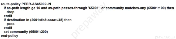 route-policy PEER-AS€5002.IN
if as-path length ge 10 and as-path passes-through ‘65001’ or community matches-any (65001:100) then
drop
endif
if destination in (2001:db8:aaa:
pass
endif
‘set community (66001:200)
end-policy

8) then