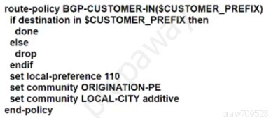 route-policy BGP-CUSTOMER-IN(SCUSTOMER_PREFIX)
if destination in $CUSTOMER_PREFIX then
done
else
drop
endif
set local-preference 110
‘set community ORIGINATION-PE
set community LOCAL-CITY additive
end-policy