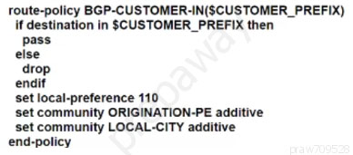 route-policy BGP-CUSTOMER-IN(SCUSTOMER_PREFIX)
if destination in $CUSTOMER_PREFIX then
pass
else
drop
endif
‘set local-preference 110
‘set community ORIGINATION-PE additive
‘set community LOCAL-CITY additive
end-policy