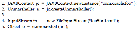 . JAXBContext je = JAXBContext.newlnstance( "com.cracle.foo" );
. Unmarshaller u = je.createUnmarshaller();

. InputStream in = new FilelnputStream("fooStuff.xml");
. Object o = wunmarshal (in );

gp Oye