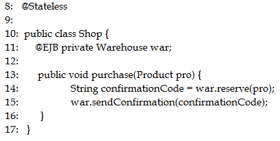 8: @Stateless

9:

10: public class Shop {

1:
12:

GEB private Warehouse war;

public void purchase(Product pro) {
String confirmationCode = war.reserve(pro);
war.sendConfirmation(confirmationCode);