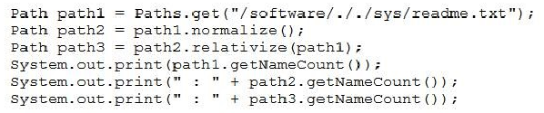 Path pathl = Paths.get("/software/././sys/readme.txt
Path path2 = path1.normalize();

Path path3 = path2.relativize(path1) 7

System. out.print (path1.getNameCount ()) 7
System.out.print(" : " + path2.getNameCount())7
System.out.print(" : " + path3.getNameCount ())7