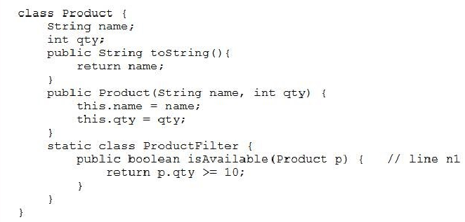 class Product {
String name;
int qty?
public String toString(){
return name;
?
public Product (String name, int qty) {
this.name = name;
this.qty = qty;
)
static class ProductPilter {
public boolean isAvailable(Product p) { // line ni
return p.gty >= 10;
}