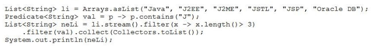 List<string> li = Arrays.asList("Java", "J2EE", "J2ME", “JSTL", "JSP", “Oracle DB");
Predicate<String> val = p -> p.contains("J")
List<String> neLi = li.stream().filter(x -> x.length()> 3)

-filter (val) .collect (Collectors.tobist ())
System. out .print1n(neLi) ;