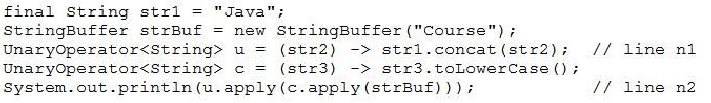 final string strl = "Java";
StringBuffer strBuf = new StringBuffer ("Course") ;
UnaryOperator<string> u = (str2) -> strl.concat(str2); // line ni
UnaryOperator<string> c = (str3) -> str3.toLowerCase ();
System.out.print1n(u. apply (c. apply (strBuf) )) + // line n2