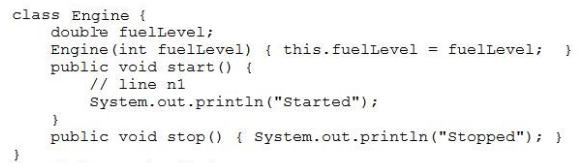 class Engine {
double fuelLevel;
Engine(int fuelLevel) { this.fuelLevel = fuelLevel; }
public void start() {
// line ni
System. out .print1n ("Started");
}
public void stop() { System.out.println("Stopped"); }