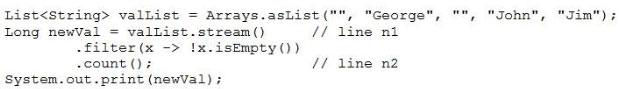 List<string> valList = Arrays.asList("", "George", "", “John”, “Jim");

Long newVal = valList.stream() // line ni
-filter(x -> !x.isEmpty())
-count () // Line n2

System. out.print (newval)
