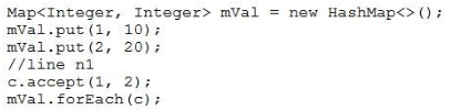 Map<Integer, Integer> mVal = new HashMap<>()7
mVal.put (i, 10);

mval.put (2, 20);

//line n1

c.accept (1, 2);

mVal.forEach(c)