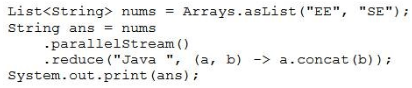 List<String> nums = Arrays.asList("EE", “SE");
String ans = nums
-parallelstream()

-reduce("Java ", (a, b) -> a.concat(b));
System. out print (ans);