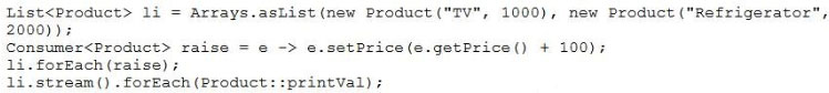 List<Product> li = Arrays.asList(new Product ("TV", 1000), new Product ("Refrigerator",
2000))z

Consumer<Product> raise = e -> e.setPrice(e.getPrice() + 100);

1i.forEach (raise);

li.stream() . forEach (Product: :printVal);