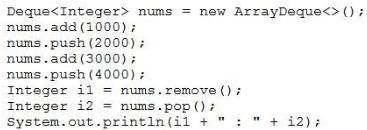 Deque<Integer> nums = new ArrayDeque<>();
nums.add(1000) 7

nums .push (2000)

nums add (3000) 7

nums .push (4000) +

Integer il = nums.remove();

Integer i2 = nums.pop()7
System.out.printin(il +

" 4 42);
