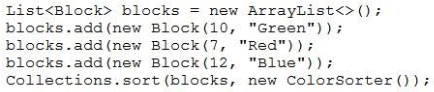 List<Block> blocks = new ArrayList<>()i
blocks.add(new Block(10, "Green"));
blocks.add(new Block(7, "Red"))
blocks.add(new Block(12, "Blue"));

Collections.sort (blocks, new ColorSorter());