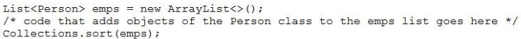 List<Person> emps = new ArrayList<>();
7/* code that adds objects of the Person class to the emps list goes here */
Collections. sort (emps);