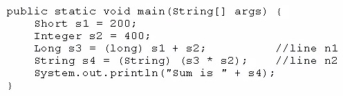public static void main(string[] args) {
Short sl = 200;
Integer s2 = 400;
Long $3 = (long) sl + 82; //line ni
String #4 = (string) (83 * 82); //line n2
System.out.println ("Sum is "+ $4);