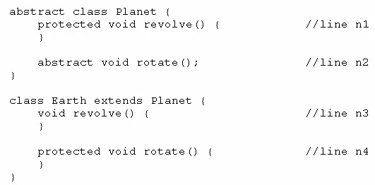 abstract class Planet {
protected void revolve() { //line

)

abstract void rotate (); //line
}

class Earth extends Planet {
void revolve() { //line

)

protected void rotate() { //line
}

nl

n2

n3

n4