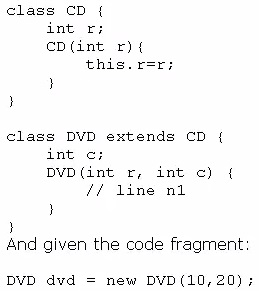 class CD {

int or;
ep(int r){
this. rsr;

)
)

class DVD extends CD {

int c;
DvD(int r, int c) {
#? line m1

y
t
And given the code fragment

DVD dvd = new DVD(10,20);