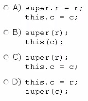 CA) super. = ry
this.c =

© B) super(r);
this (c);

© C) super (r);
this.c = c

©D) this.e =r
super (c);