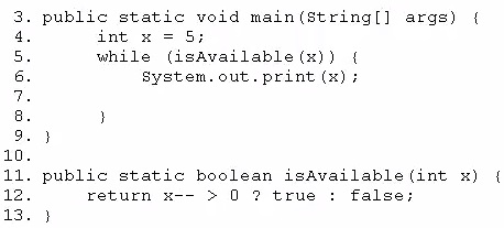 . public static void main(string[] args) {

int x = 5;
while (isAvailable(x)) {
System. out. print (x);

. public static boolean isAvailable (int x)

return x-- > 0 ? true: false;
}

{