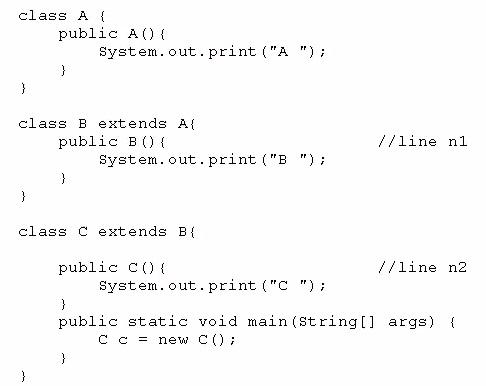class A (
public AQ {
System.out.print ("A ")i

)
}

class B extends Af
public B(){ //line ni
System.out.print ("B ");
}
}

class C extends B{

public c(t //line n2
System.out.print("C ")i

3

public static void main(string[] args) {
Co = new c0:

}