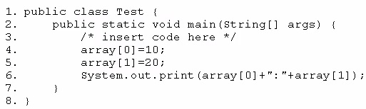 DARN RUNE

public class Test {
public static void main(string[] args) {
/* insert code here */
array[0]=10;
array[1]=20;
System. out. print (array[0]+": "tarray[1]);